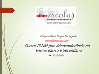 Ciberescola da Língua Portuguesa
www.ciberescola.com
Cursos PLNM por videoconferência no
Ensino Básico e Secundário
 2023/2024
 