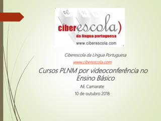 Ciberescola da Língua Portuguesa
www.ciberescola.com
Cursos PLNM por videoconferência no
Ensino Básico
AE Camarate
10 de outubro 2018
 
