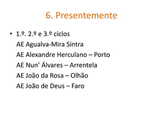 6. Presentemente
• 1.º. 2.º e 3.º ciclos
AE Agualva-Mira Sintra
AE Alexandre Herculano – Porto
AE Nun’ Álvares – Arrentela
AE João da Rosa – Olhão
AE João de Deus – Faro
 