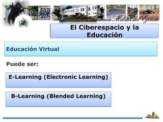 El Ciberespacio y la
                         Educación

Educación Virtual

Puede ser:

E-Learning (Electronic Learning)


 B-Learning (Blended Learning)
 