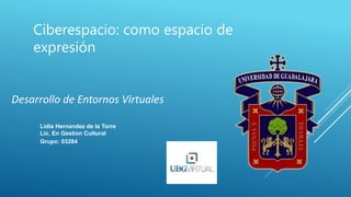 Lidia Hernández de la Torre
Lic. En Gestión Cultural
Grupo: 03284
Desarrollo de Entornos Virtuales
Ciberespacio: como espacio de
expresión
 