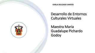 Desarrollo de Entornos
Culturales Virtuales
Maestra Maria
Guadalupe Pichardo
Godoy
KARLA DELGADO SANTOS
 