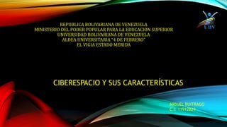 REPUBLICA BOLIVARIANA DE VENEZUELA
MINISTERIO DEL PODER POPULAR PARA LA EDUCACION SUPERIOR
UNIVERSIDAD BOLIVARIANA DE VENEZUELA
ALDEA UNIVERSITARIA “4 DE FEBRERO”
EL VIGIA ESTADO MERIDA
CIBERESPACIO Y SUS CARACTERÍSTICAS
MIGUEL BUITRAGO
C.I: 11912829
 