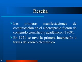 Reseña  Las primeras manifestaciones de comunicación en el ciberespacio fueron de contenido científico y académico. (1969). En 1971 se tuvo la primera interacción a través del correo electrónico 7 