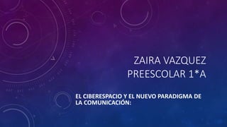 ZAIRA VAZQUEZ
PREESCOLAR 1*A
EL CIBERESPACIO Y EL NUEVO PARADIGMA DE
LA COMUNICACIÓN:
 