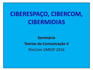 CIBERESPAÇO, CIBERCOM,
CIBERMIDIAS
Seminário
Teorias da Comunicação II
PósCom UMESP 2016
 