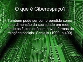Também pode ser compreendido como uma dimensão da sociedade em rede, onde os fluxos definem novas formas de relações sociais. Castells (1999, p.490)  O que é Ciberespaço? 