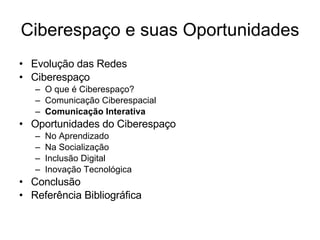 Ciberespaço e suas Oportunidades Evolução das Redes Ciberespaço O que é Ciberespaço? Comunicação Ciberespacial Comunicação Interativa Oportunidades do Ciberespaço No Aprendizado Na Socialização Inclusão Digital Inovação Tecnológica Conclusão Referência Bibliográfica 