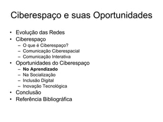 Ciberespaço e suas Oportunidades Evolução das Redes Ciberespaço O que é Ciberespaço? Comunicação Ciberespacial Comunicação Interativa Oportunidades do Ciberespaço No Aprendizado Na Socialização Inclusão Digital Inovação Tecnológica Conclusão Referência Bibliográfica 