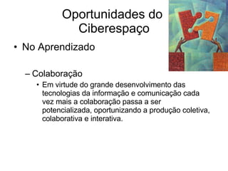 Oportunidades do  Ciberespaço No Aprendizado Colaboração Em virtude do grande desenvolvimento das tecnologias da informação e comunicação cada vez mais a colaboração passa a ser potencializada, oportunizando a produção coletiva, colaborativa e interativa.  