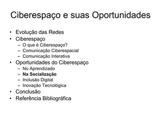Ciberespaço e suas Oportunidades Evolução das Redes Ciberespaço O que é Ciberespaço? Comunicação Ciberespacial Comunicação Interativa Oportunidades do Ciberespaço No Aprendizado Na Socialização Inclusão Digital Inovação Tecnológica Conclusão Referência Bibliográfica 