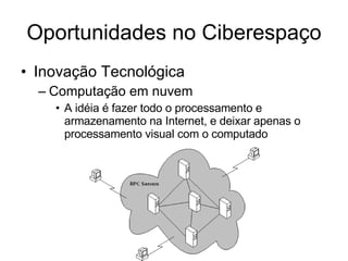 Oportunidades no Ciberespaço Inovação Tecnológica Computação em nuvem A idéia é fazer todo o processamento e armazenamento na Internet, e deixar apenas o processamento visual com o computado  