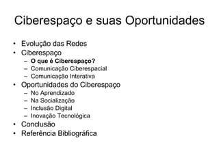Ciberespaço e suas Oportunidades Evolução das Redes Ciberespaço O que é Ciberespaço? Comunicação Ciberespacial Comunicação Interativa Oportunidades do Ciberespaço No Aprendizado Na Socialização Inclusão Digital Inovação Tecnológica Conclusão Referência Bibliográfica 