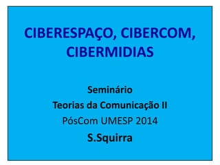 CIBERESPAÇO, CIBERCOM, 
CIBERMIDIAS 
Seminário 
Teorias da Comunicação II 
PósCom UMESP 2014 
S.Squirra 
 