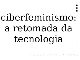 ciberfeminismo:
 a retomada da
   tecnologia
 