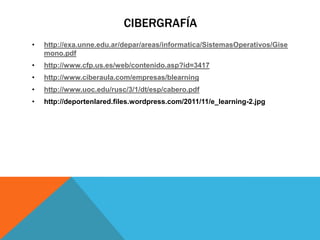 CIBERGRAFÍA
•   http://exa.unne.edu.ar/depar/areas/informatica/SistemasOperativos/Gise
    mono.pdf
•   http://www.cfp.us.es/web/contenido.asp?id=3417
•   http://www.ciberaula.com/empresas/blearning
•   http://www.uoc.edu/rusc/3/1/dt/esp/cabero.pdf
•   http://deportenlared.files.wordpress.com/2011/11/e_learning-2.jpg
 