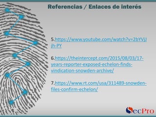Referencias / Enlaces de interés
5.https://www.youtube.com/watch?v=2bYVjJ
jh-PY
6.https://theintercept.com/2015/08/03/17-
years-reporter-exposed-echelon-finds-
vindication-snowden-archive/
7.https://www.rt.com/usa/311489-snowden-
files-confirm-echelon/
 