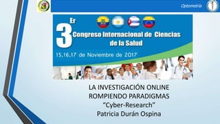 LA INVESTIGACIÓN ONLINE
ROMPIENDO PARADIGMAS
“Cyber-Research”
Patricia Durán Ospina
Optometría
 