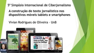 5º Simpósio Internacional de Ciberjornalismo 
A construção do texto jornalístico nos dispositivos móveis tabletse smartphones 
Vivian Rodrigues de Oliveira –UnB  