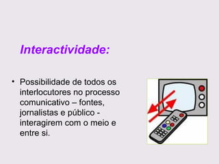 Interactividade:
• Possibilidade de todos os
interlocutores no processo
comunicativo – fontes,
jornalistas e público interagirem com o meio e
entre si.

 
