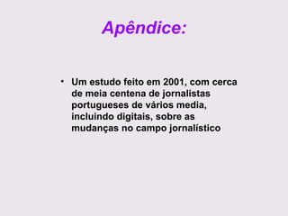 Apêndice:
• Um estudo feito em 2001, com cerca
de meia centena de jornalistas
portugueses de vários media,
incluindo digitais, sobre as
mudanças no campo jornalístico

 