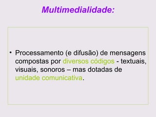 Multimedialidade:

• Processamento (e difusão) de mensagens
compostas por diversos códigos - textuais,
visuais, sonoros – mas dotadas de
unidade comunicativa.

 