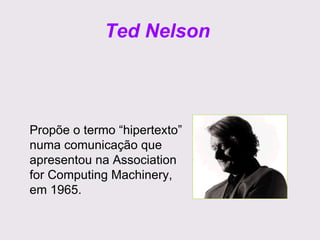 Ted Nelson   Propõe o termo “hipertexto” numa comunicação que apresentou na Association for Computing Machinery, em 1965. 