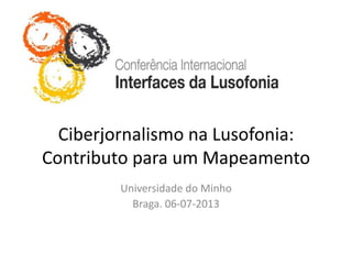Ciberjornalismo na Lusofonia:
Contributo para um Mapeamento
Universidade do Minho
Braga. 06-07-2013
 