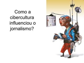 Como a
cibercultura
influenciou o
jornalismo?
 