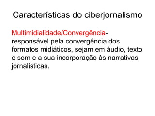 Características do ciberjornalismo
Multimidialidade/Convergência-
responsável pela convergência dos
formatos midiáticos, sejam em áudio, texto
e som e a sua incorporação às narrativas
jornalisticas.
 
