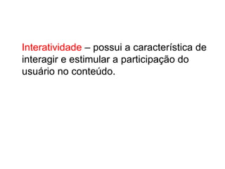 Interatividade – possui a característica de
interagir e estimular a participação do
usuário no conteúdo.
 