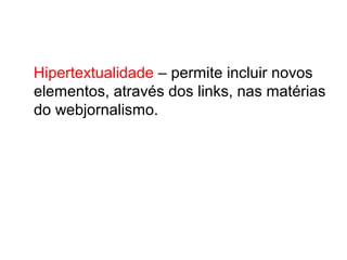 Hipertextualidade – permite incluir novos
elementos, através dos links, nas matérias
do webjornalismo.
 