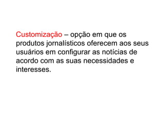 Customização – opção em que os
produtos jornalísticos oferecem aos seus
usuários em configurar as notícias de
acordo com as suas necessidades e
interesses.
 