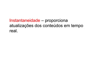 Instantaneidade – proporciona
atualizações dos conteúdos em tempo
real.
 
