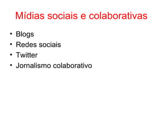 Mídias sociais e colaborativas
• Blogs
• Redes sociais
• Twitter
• Jornalismo colaborativo
 