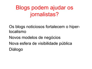Os blogs noticiosos fortalecem o hiper-
localismo
Novos modelos de negócios
Nova esfera de visibilidade pública
Diálogo
Blogs podem ajudar os
jornalistas?
 