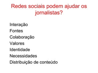 Interação
Fontes
Colaboração
Valores
Identidade
Necessidades
Distribuição de conteúdo
Redes sociais podem ajudar os
jornalistas?
 