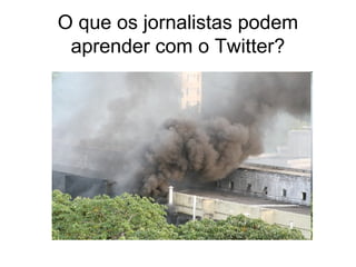 O que os jornalistas podem
aprender com o Twitter?
 