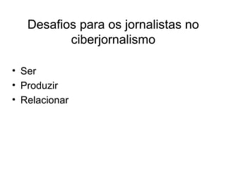 Desafios para os jornalistas no
ciberjornalismo
• Ser
• Produzir
• Relacionar
 
