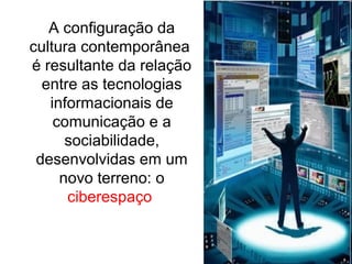 A configuração da
cultura contemporânea
é resultante da relação
entre as tecnologias
informacionais de
comunicação e a
sociabilidade,
desenvolvidas em um
novo terreno: o
ciberespaço
 