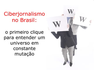 Ciberjornalismo
no Brasil:
o primeiro clique
para entender um
universo em
constante
mutação
 