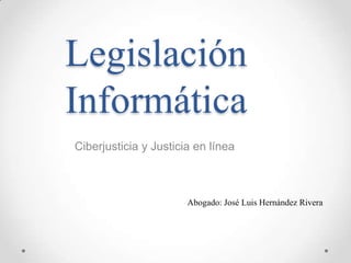 Legislación
Informática
Ciberjusticia y Justicia en línea



                       Abogado: José Luis Hernández Rivera
 