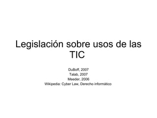 Legislación sobre usos de las TIC  DuBoff, 2007 Talab, 2007 Meeder, 2006 Wikipedia: Cyber Law, Derecho informático  