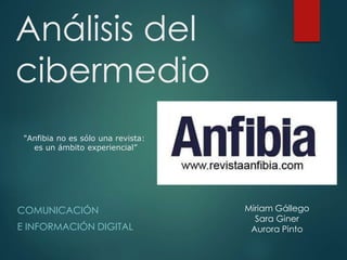 Análisis del 
cibermedio 
COMUNICACIÓN 
E INFORMACIÓN DIGITAL 
Miriam Gállego 
Sara Giner 
Aurora Pinto 
"Anfibia no es sólo una revista: 
es un ámbito experiencial” 
 