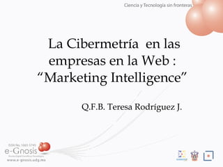 La Cibermetr ía  en las empresas en la Web : “Marketing Intelligence” Q.F.B. Teresa Rodr íguez J. 