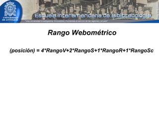 <ul><li>Rango Webométrico </li></ul><ul><li>(posición) = 4*RangoV+2*RangoS+1*RangoR+1*RangoSc </li></ul>