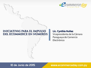 INICIATIVAS PARA EL IMPULSOINICIATIVAS PARA EL IMPULSO
DEL ECOMMERCE EN NÚMEROSDEL ECOMMERCE EN NÚMEROS
 
Lic. Cynthia NuñezLic. Cynthia Nuñez
Vicepresidenta de la Cámara
Paraguaya de Comercio
Electrónico
 