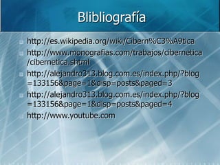 Blibliografía
 http://es.wikipedia.org/wiki/Cibern%C3%A9tica
 http://www.monografias.com/trabajos/cibernetica
/cibernetica.shtml
 http://alejandro313.blog.com.es/index.php/?blog
=133156&page=1&disp=posts&paged=3
 http://alejandro313.blog.com.es/index.php/?blog
=133156&page=1&disp=posts&paged=4
 http://www.youtube.com
 