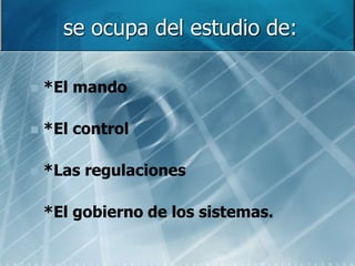 se ocupa del estudio de:
 *El mando
 *El control
 *Las regulaciones
 *El gobierno de los sistemas.
 