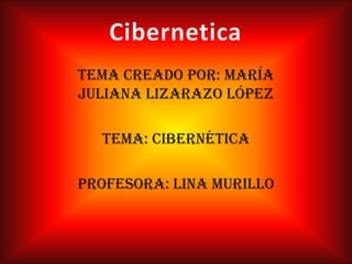 Tema creado por: María
Juliana lizarazo López

  Tema: Cibernética

Profesora: Lina murillo
 